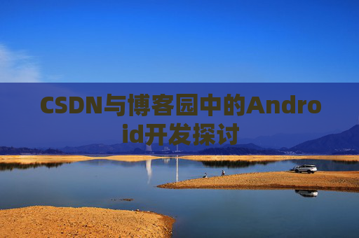 CSDN与博客园中的Android开发探讨